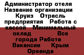 Администратор отеля › Название организации ­ Круиз › Отрасль предприятия ­ Работа с кассой › Минимальный оклад ­ 25 000 - Все города Работа » Вакансии   . Крым,Ореанда